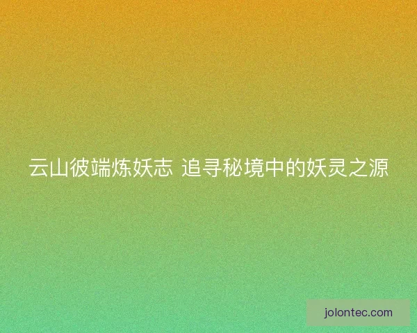 云山彼端炼妖志 追寻秘境中的妖灵之源