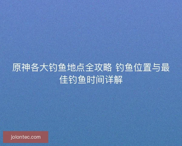 原神各大钓鱼地点全攻略 钓鱼位置与最佳钓鱼时间详解