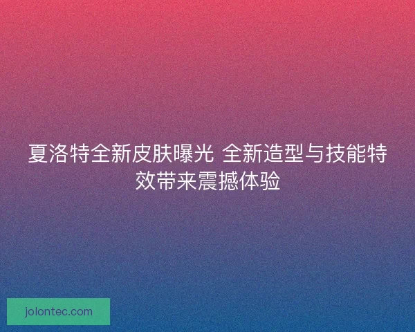 夏洛特全新皮肤曝光 全新造型与技能特效带来震撼体验