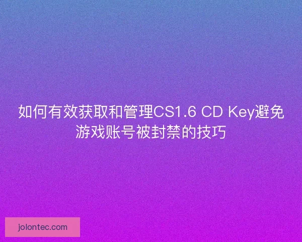 如何有效获取和管理CS1.6 CD Key避免游戏账号被封禁的技巧