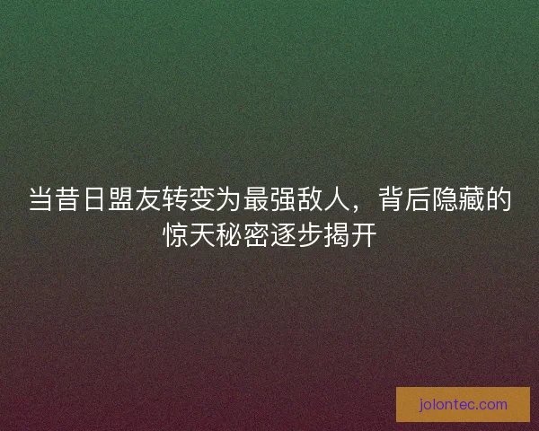 当昔日盟友转变为最强敌人，背后隐藏的惊天秘密逐步揭开