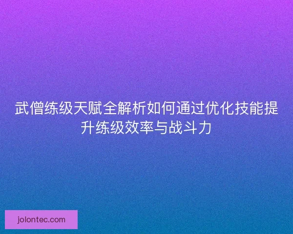 武僧练级天赋全解析如何通过优化技能提升练级效率与战斗力