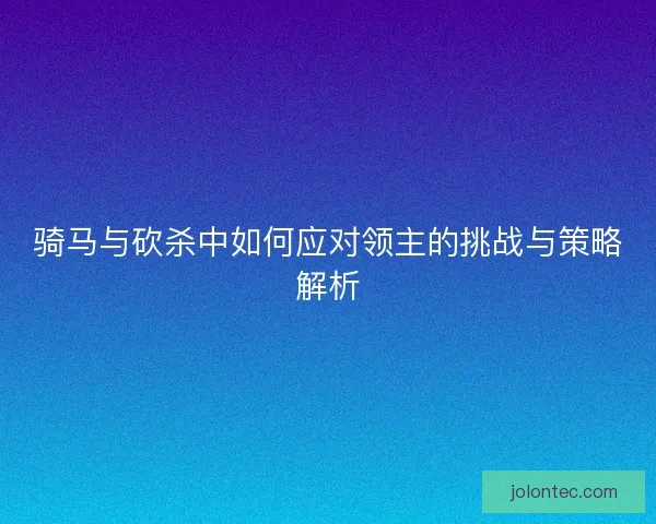 骑马与砍杀中如何应对领主的挑战与策略解析