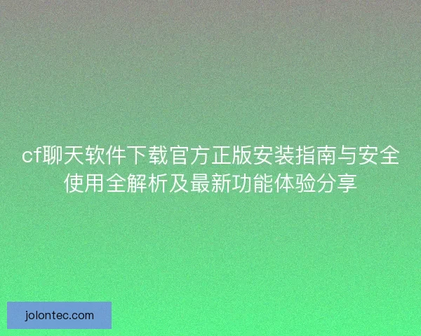 cf聊天软件下载官方正版安装指南与安全使用全解析及最新功能体验分享