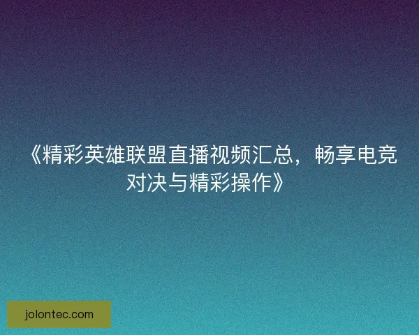 《精彩英雄联盟直播视频汇总，畅享电竞对决与精彩操作》