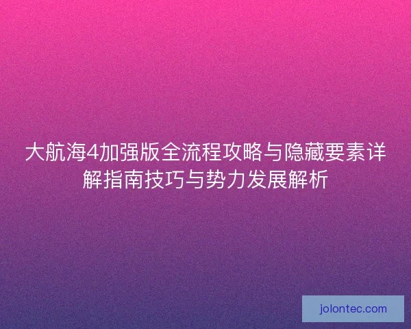 大航海4加强版全流程攻略与隐藏要素详解指南技巧与势力发展解析 大航海4加强版全流程攻略与隐藏要素详解指南技巧与势力发展解析