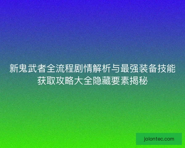 新鬼武者全流程剧情解析与最强装备技能获取攻略大全隐藏要素揭秘