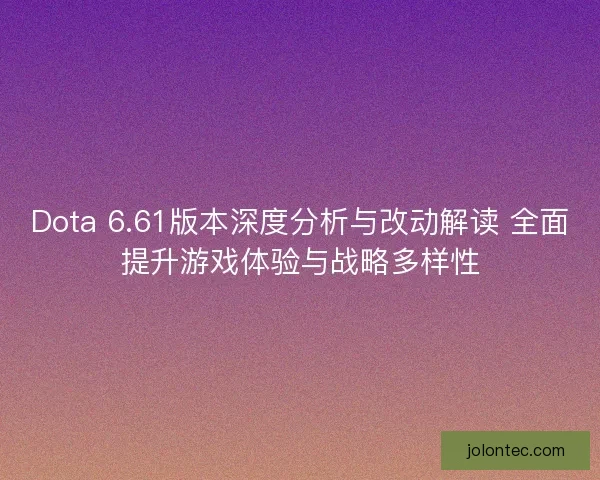 Dota 6.61版本深度分析与改动解读 全面提升游戏体验与战略多样性