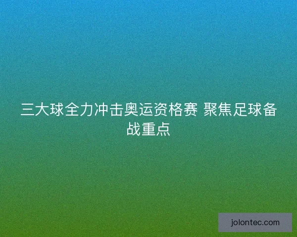 三大球全力冲击奥运资格赛 聚焦足球备战重点 三大球全力冲击奥运资格赛 聚焦足球备战重点