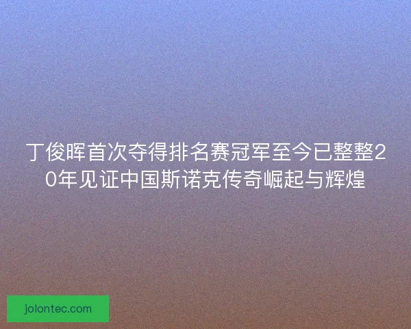 丁俊晖首次夺得排名赛冠军至今已整整20年见证中国斯诺克传奇崛起与辉煌