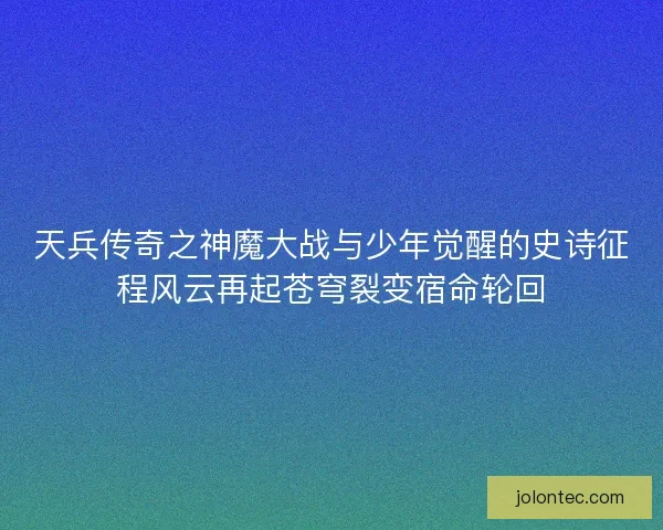 天兵传奇之神魔大战与少年觉醒的史诗征程风云再起苍穹裂变宿命轮回