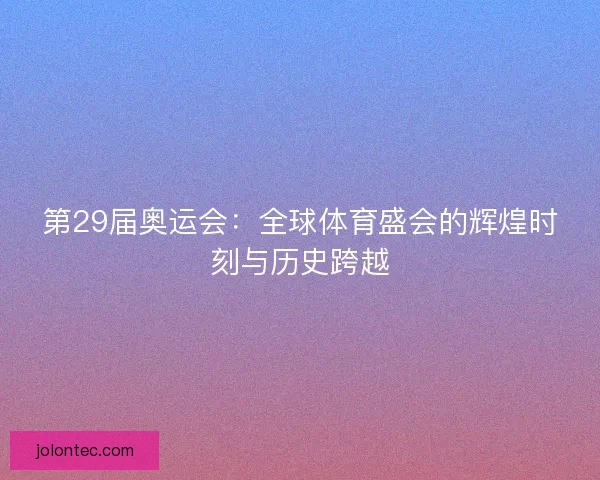 第29届奥运会：全球体育盛会的辉煌时刻与历史跨越