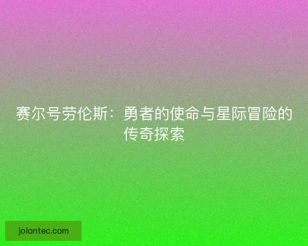 赛尔号劳伦斯:勇者的使命与星际冒险的传奇探索 赛尔号劳伦斯:勇者的使命与星际冒险的传奇探索