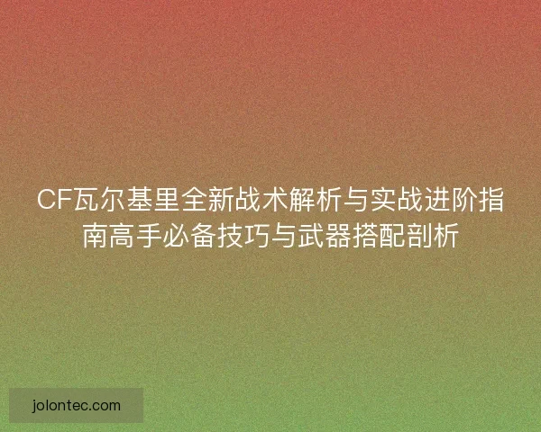 CF瓦尔基里全新战术解析与实战进阶指南高手必备技巧与武器搭配剖析