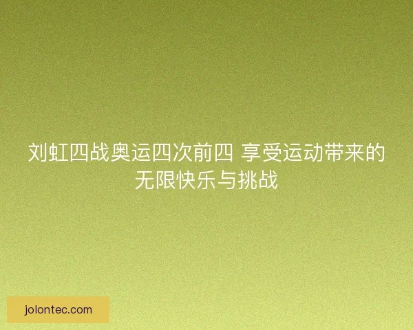 刘虹四战奥运四次前四 享受运动带来的无限快乐与挑战 刘虹四战奥运四次前四 享受运动带来的无限快乐与挑战