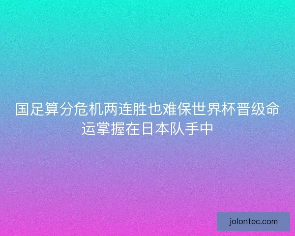 国足算分危机两连胜也难保世界杯晋级命运掌握在日本队手中