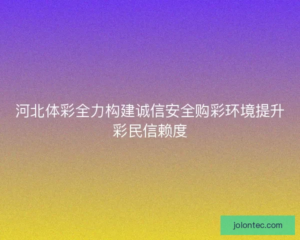 河北体彩全力构建诚信安全购彩环境提升彩民信赖度