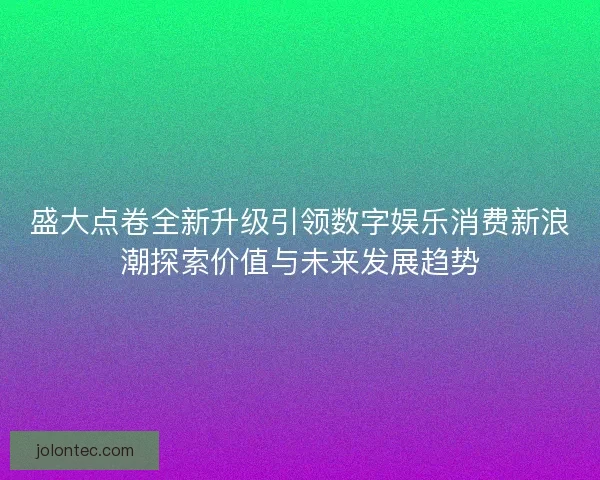 盛大点卷全新升级引领数字娱乐消费新浪潮探索价值与未来发展趋势