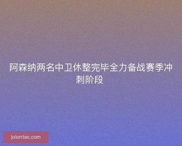 阿森纳两名中卫休整完毕全力备战赛季冲刺阶段 阿森纳两名中卫休整完毕全力备战赛季冲刺阶段