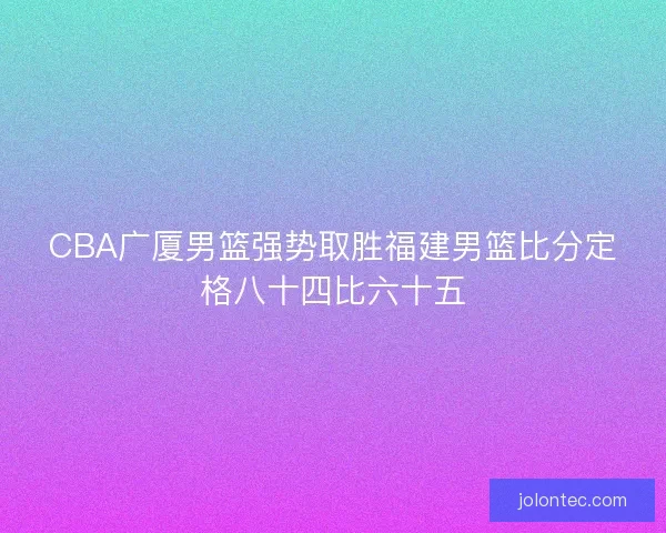 CBA广厦男篮强势取胜福建男篮比分定格八十四比六十五