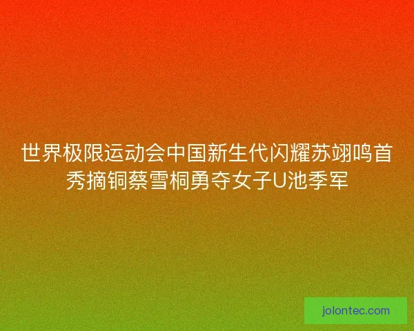 世界极限运动会中国新生代闪耀苏翊鸣首秀摘铜蔡雪桐勇夺女子U池季军 世界极限运动会中国新生代闪耀苏翊鸣首秀摘铜蔡雪桐勇夺女子U池季军