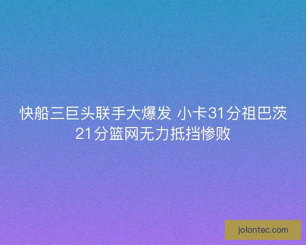 快船三巨头联手大爆发 小卡31分祖巴茨21分篮网无力抵挡惨败 快船三巨头联手大爆发 小卡31分祖巴茨21分篮网无力抵挡惨败