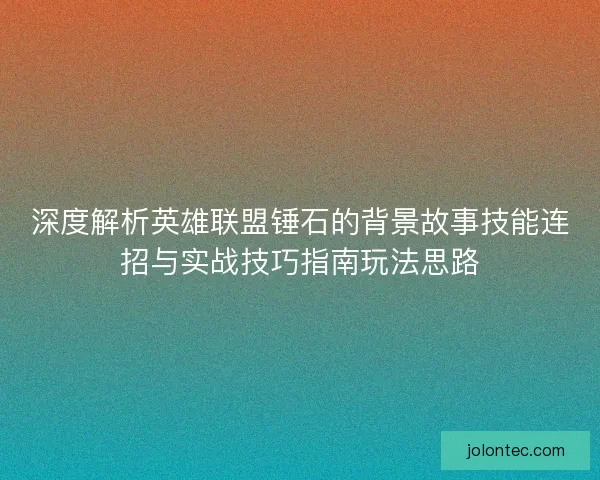 深度解析英雄联盟锤石的背景故事技能连招与实战技巧指南玩法思路