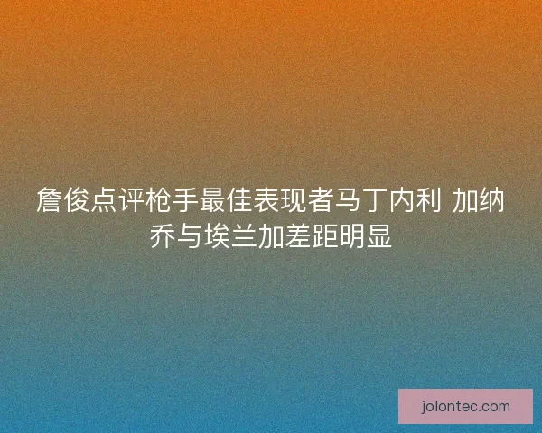 詹俊点评枪手最佳表现者马丁内利 加纳乔与埃兰加差距明显