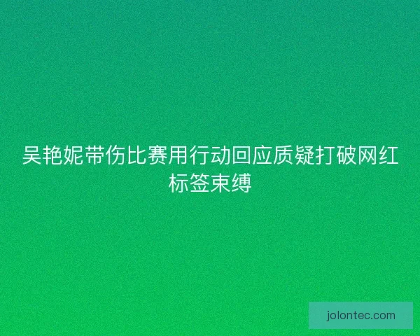 吴艳妮带伤比赛用行动回应质疑打破网红标签束缚