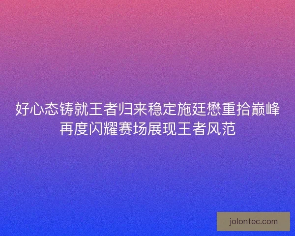 好心态铸就王者归来稳定施廷懋重拾巅峰再度闪耀赛场展现王者风范