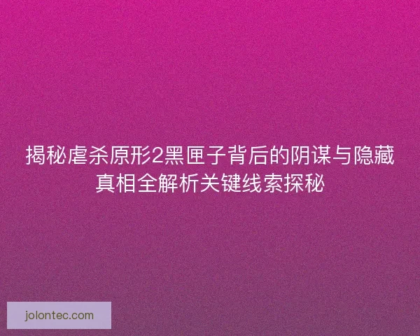 揭秘虐杀原形2黑匣子背后的阴谋与隐藏真相全解析关键线索探秘
