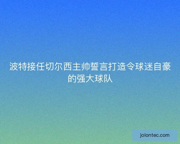 波特接任切尔西主帅誓言打造令球迷自豪的强大球队