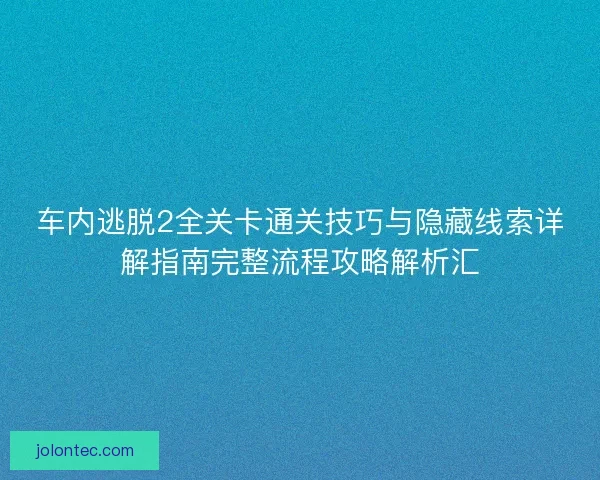 车内逃脱2全关卡通关技巧与隐藏线索详解指南完整流程攻略解析汇