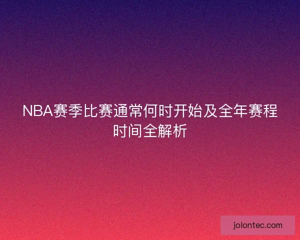NBA赛季比赛通常何时开始及全年赛程时间全解析