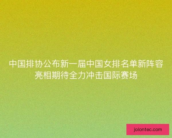 中国排协公布新一届中国女排名单新阵容亮相期待全力冲击国际赛场 中国排协公布新一届中国女排名单新阵容亮相期待全力冲击国际赛场