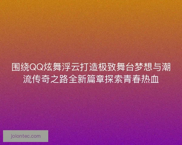 围绕QQ炫舞浮云打造极致舞台梦想与潮流传奇之路全新篇章探索青春热血