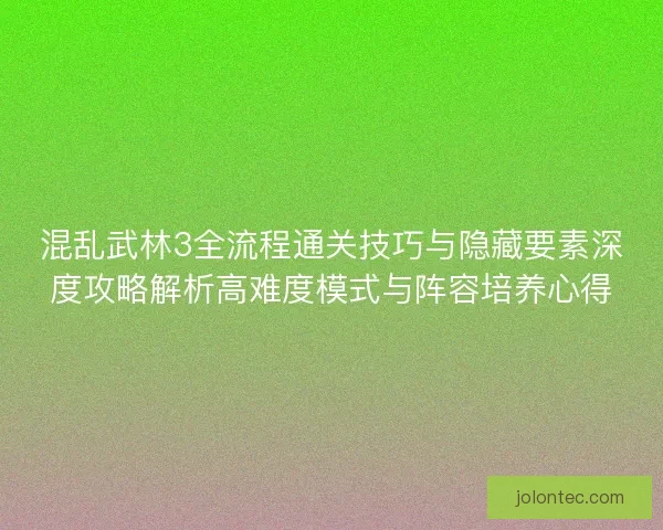 混乱武林3全流程通关技巧与隐藏要素深度攻略解析高难度模式与阵容培养心得 混乱武林3全流程通关技巧与隐藏要素深度攻略解析高难度模式与阵容培养心得