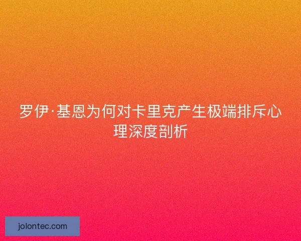 罗伊·基恩为何对卡里克产生极端排斥心理深度剖析