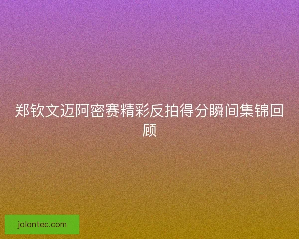 郑钦文迈阿密赛精彩反拍得分瞬间集锦回顾 郑钦文迈阿密赛精彩反拍得分瞬间集锦回顾