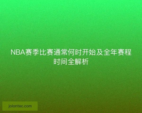 NBA赛季比赛通常何时开始及全年赛程时间全解析