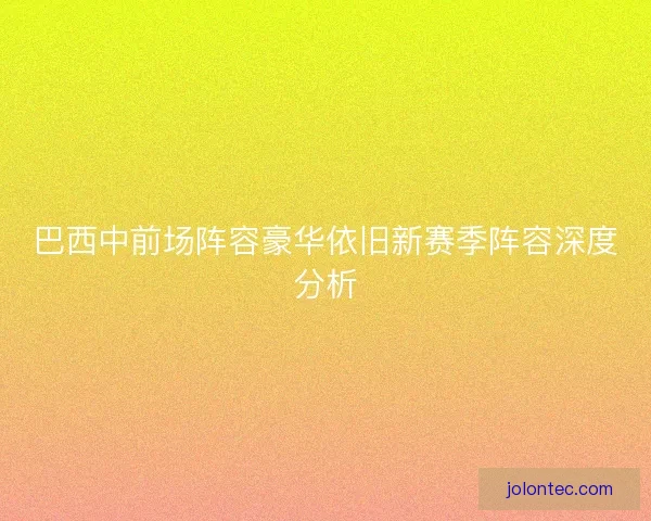 巴西中前场阵容豪华依旧新赛季阵容深度分析 巴西中前场阵容豪华依旧新赛季阵容深度分析