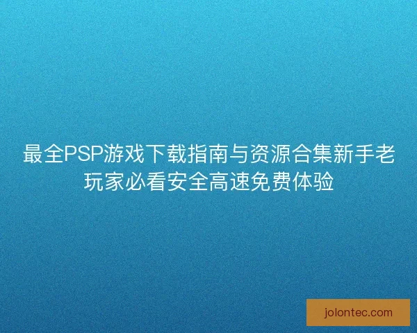 最全PSP游戏下载指南与资源合集新手老玩家必看安全高速免费体验 最全PSP游戏下载指南与资源合集新手老玩家必看安全高速免费体验