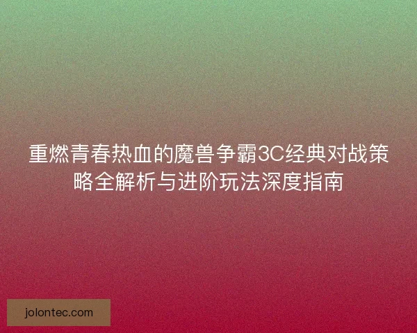 重燃青春热血的魔兽争霸3C经典对战策略全解析与进阶玩法深度指南 重燃青春热血的魔兽争霸3C经典对战策略全解析与进阶玩法深度指南