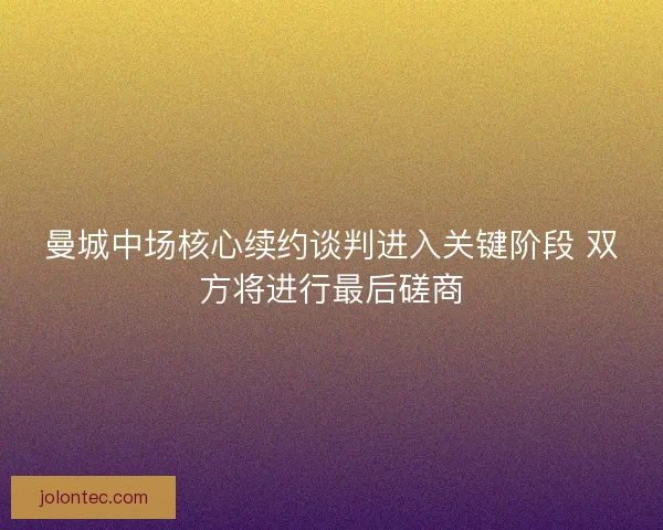 曼城中场核心续约谈判进入关键阶段 双方将进行最后磋商 曼城中场核心续约谈判进入关键阶段 双方将进行最后磋商