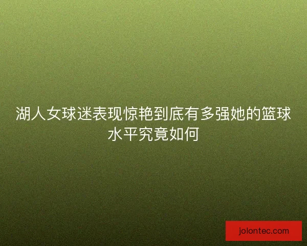 湖人女球迷表现惊艳到底有多强她的篮球水平究竟如何 湖人女球迷表现惊艳到底有多强她的篮球水平究竟如何