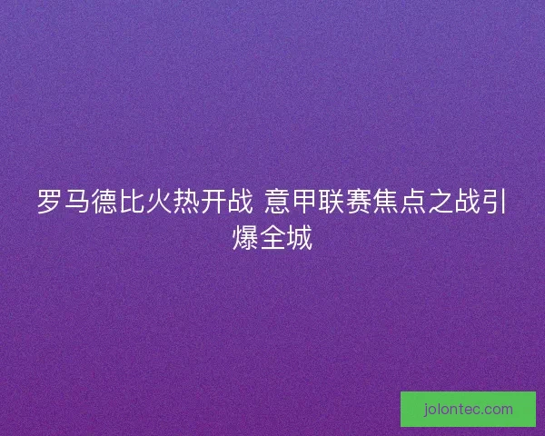 罗马德比火热开战 意甲联赛焦点之战引爆全城