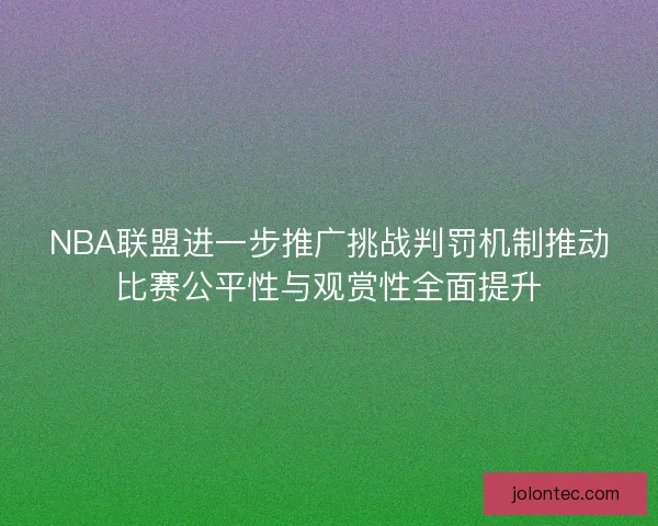 NBA联盟进一步推广挑战判罚机制推动比赛公平性与观赏性全面提升