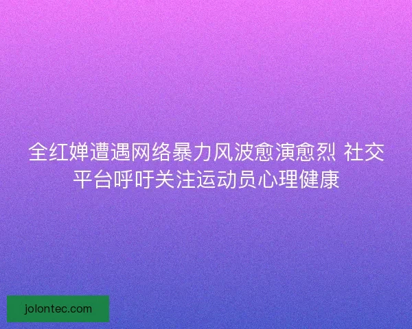 全红婵遭遇网络暴力风波愈演愈烈 社交平台呼吁关注运动员心理健康 全红婵遭遇网络暴力风波愈演愈烈 社交平台呼吁关注运动员心理健康