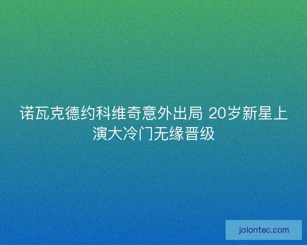 诺瓦克德约科维奇意外出局 20岁新星上演大冷门无缘晋级
