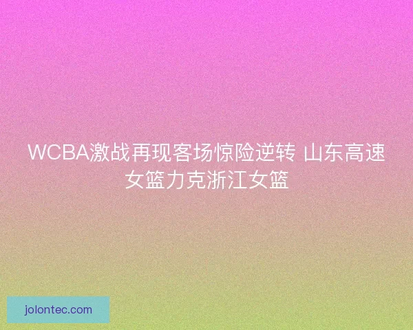 WCBA激战再现客场惊险逆转 山东高速女篮力克浙江女篮 WCBA激战再现客场惊险逆转 山东高速女篮力克浙江女篮